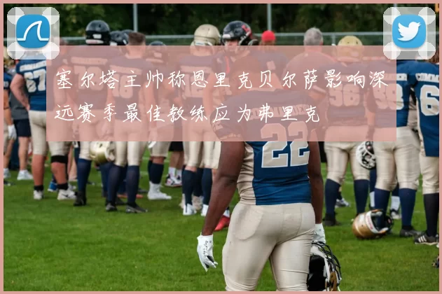 塞尔塔主帅称恩里克贝尔萨影响深远赛季最佳教练应为弗里克