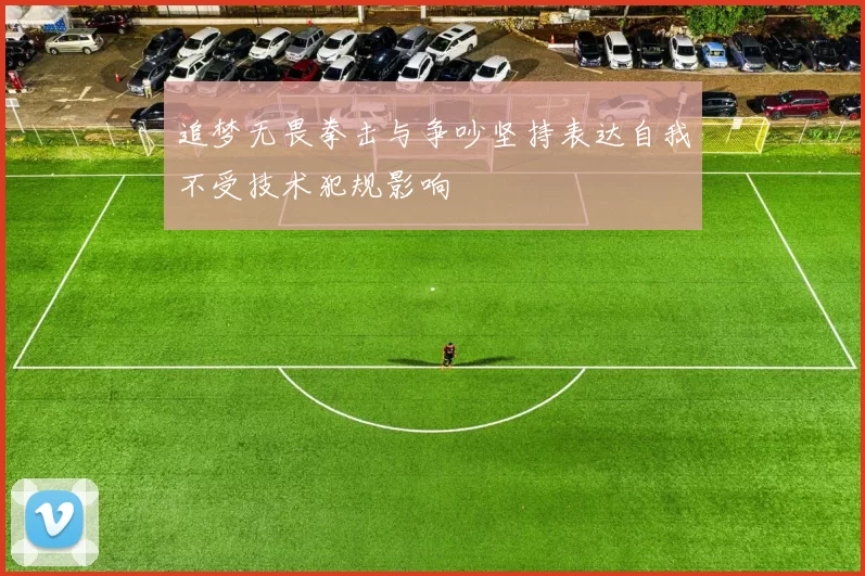 追梦无畏拳击与争吵坚持表达自我不受技术犯规影响
