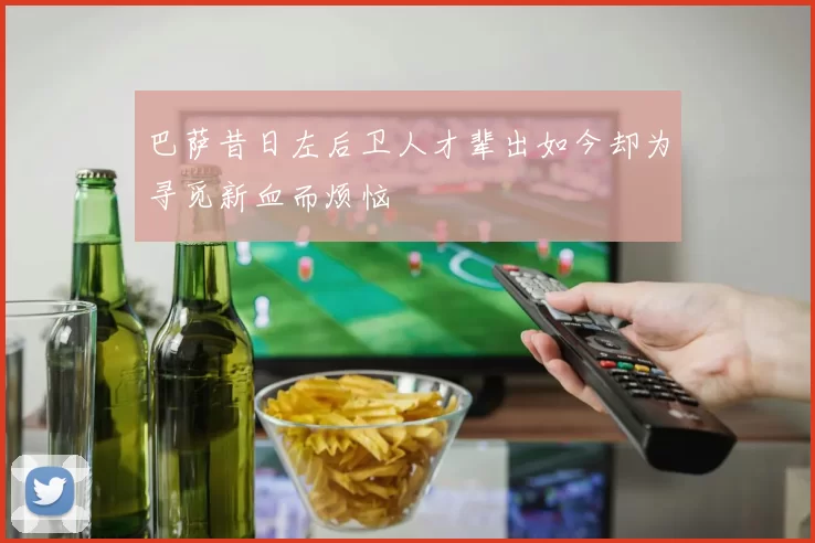 巴萨昔日左后卫人才辈出如今却为寻觅新血而烦恼