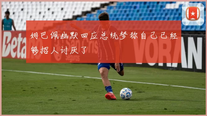 姆巴佩幽默回应总统梦称自己已经够招人讨厌了