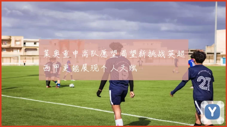 莱奥重申离队愿望渴望新挑战英超西甲更能展现个人天赋