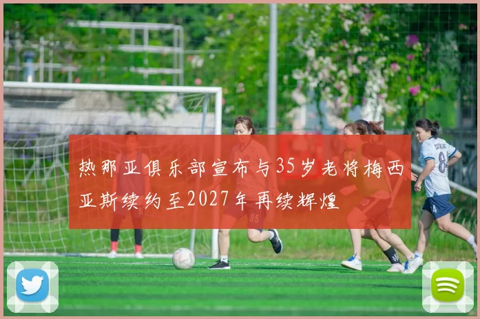 热那亚俱乐部宣布与35岁老将梅西亚斯续约至2027年再续辉煌