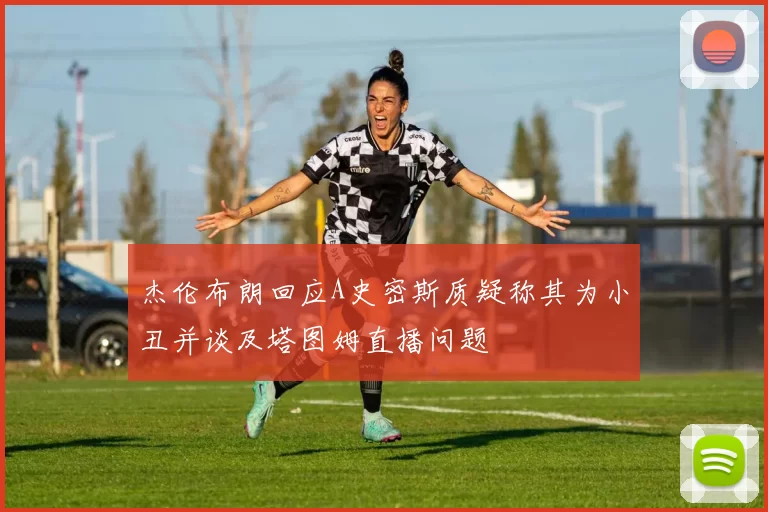 杰伦布朗回应A史密斯质疑称其为小丑并谈及塔图姆直播问题