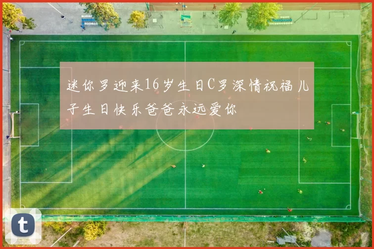 迷你罗迎来16岁生日C罗深情祝福儿子生日快乐爸爸永远爱你