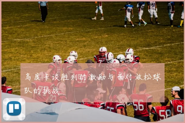 乌度卡谈胜利的激励与面对放松球队的挑战