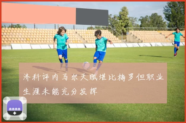 济科评内马尔天赋堪比梅罗但职业生涯未能充分发挥