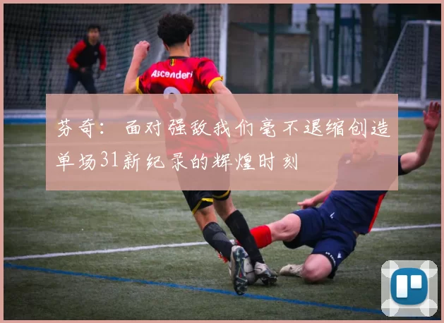 芬奇：面对强敌我们毫不退缩创造单场31新纪录的辉煌时刻