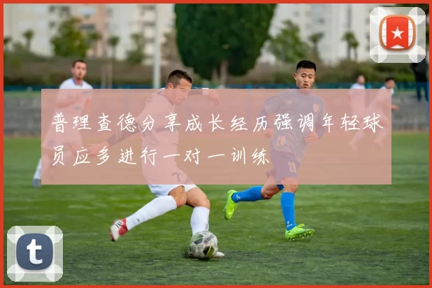 普理查德分享成长经历强调年轻球员应多进行一对一训练