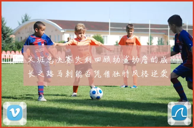 文班总决赛失利回顾幼鲨幼詹的成长之路马刺能否凭借独特风格逆袭成功