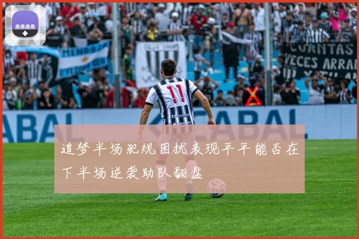 追梦半场犯规困扰表现平平能否在下半场逆袭助队翻盘