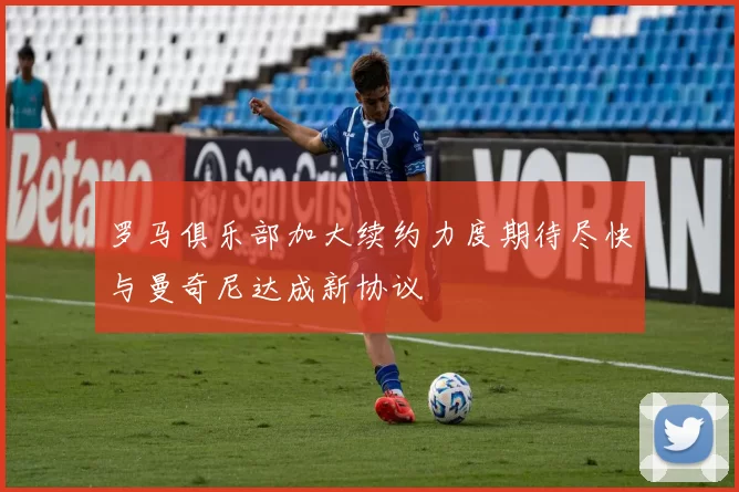 罗马俱乐部加大续约力度期待尽快与曼奇尼达成新协议