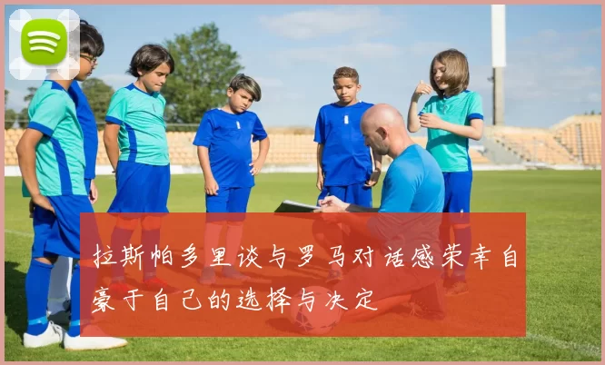 拉斯帕多里谈与罗马对话感荣幸自豪于自己的选择与决定