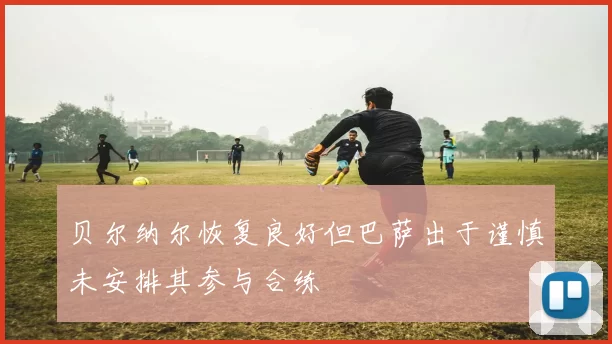 贝尔纳尔恢复良好但巴萨出于谨慎未安排其参与合练