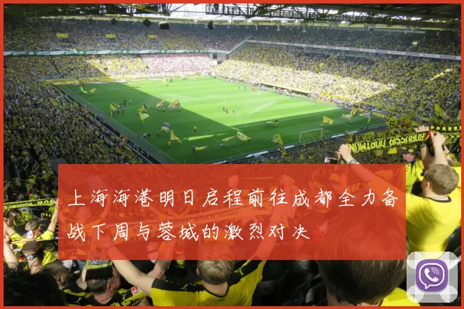 上海海港明日启程前往成都全力备战下周与蓉城的激烈对决