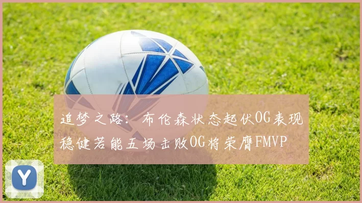 追梦之路：布伦森状态起伏OG表现稳健若能五场击败OG将荣膺FMVP