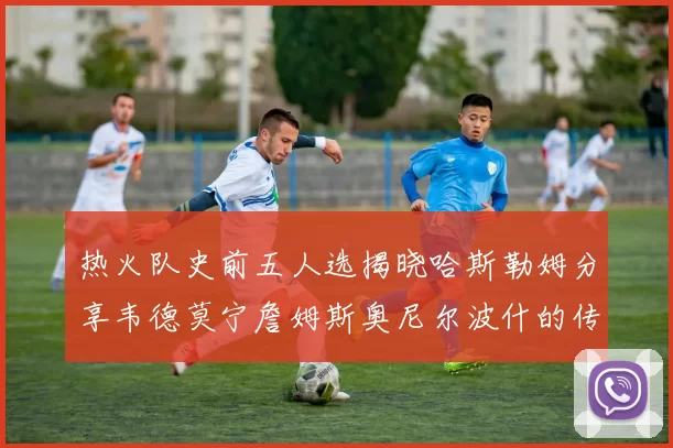 热火队史前五人选揭晓哈斯勒姆分享韦德莫宁詹姆斯奥尼尔波什的传奇地位