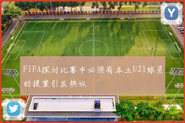 FIFA探讨比赛中必须有本土U21球员的提案引发热议