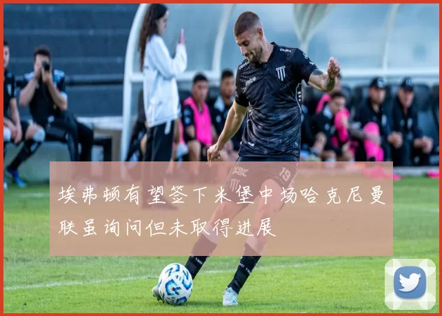 埃弗顿有望签下米堡中场哈克尼曼联虽询问但未取得进展