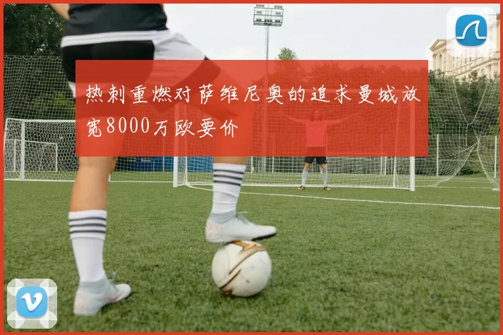 热刺重燃对萨维尼奥的追求曼城放宽8000万欧要价