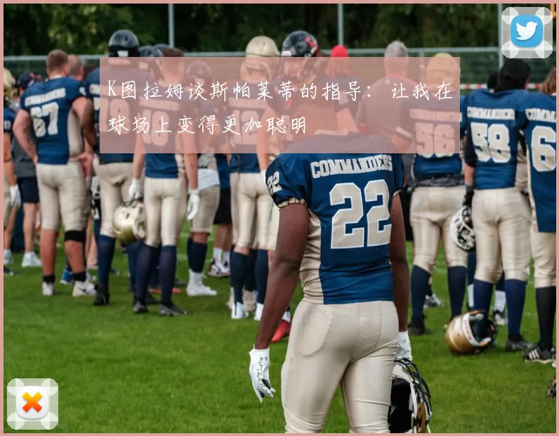 K图拉姆谈斯帕莱蒂的指导：让我在球场上变得更加聪明
