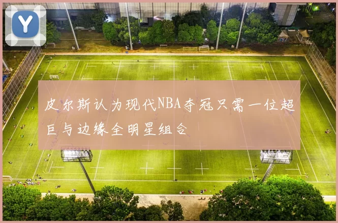 皮尔斯认为现代NBA夺冠只需一位超巨与边缘全明星组合