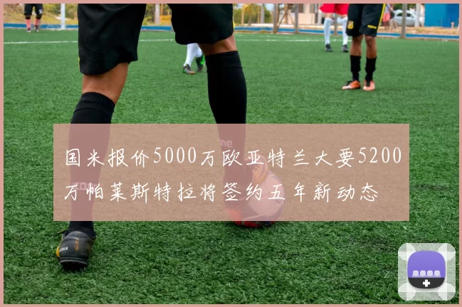国米报价5000万欧亚特兰大要5200万帕莱斯特拉将签约五年新动态