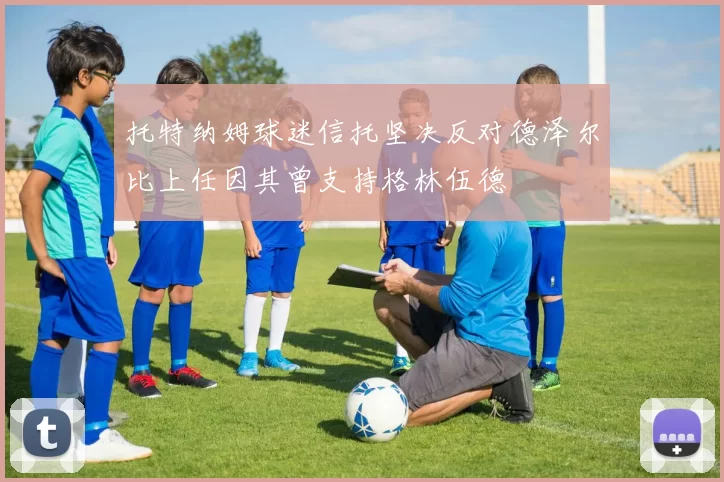 托特纳姆球迷信托坚决反对德泽尔比上任因其曾支持格林伍德