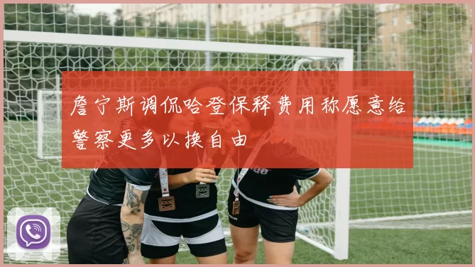 詹宁斯调侃哈登保释费用称愿意给警察更多以换自由