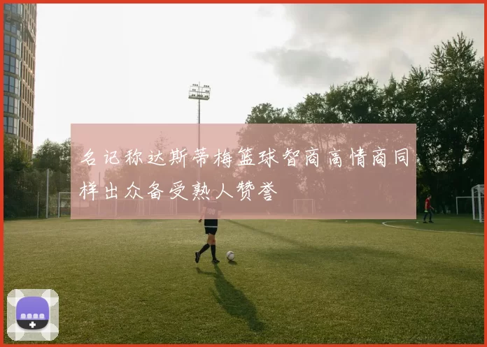 名记称达斯蒂梅篮球智商高情商同样出众备受熟人赞誉