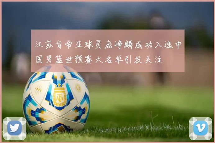 江苏肯帝亚球员庞峥麟成功入选中国男篮世预赛大名单引发关注