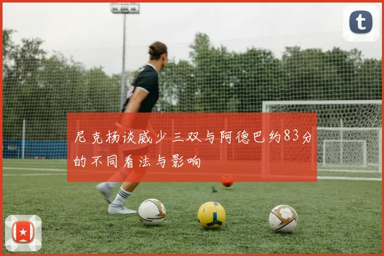 尼克杨谈威少三双与阿德巴约83分的不同看法与影响