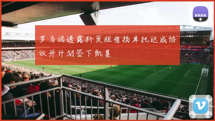 罗马诺透露科莫租借扬库托达成协议并计划签下凯基