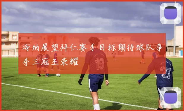 海纳展望拜仁赛季目标期待球队争夺三冠王荣耀