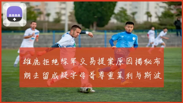 雄鹿拒绝绿军交易提案原因揭秘布朗去留成疑字母哥尊重莱利与斯波教练