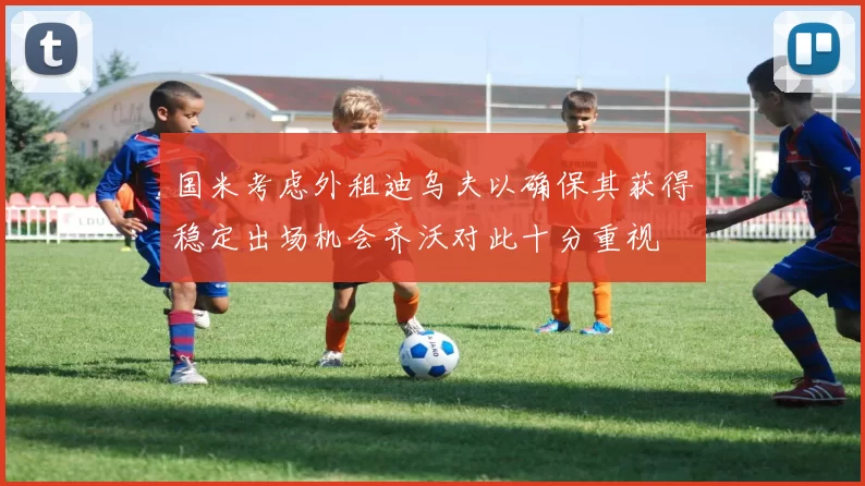 国米考虑外租迪乌夫以确保其获得稳定出场机会齐沃对此十分重视