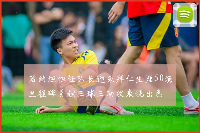 若纳坦担任队长迎来拜仁生涯50场里程碑贡献三球三助攻表现出色