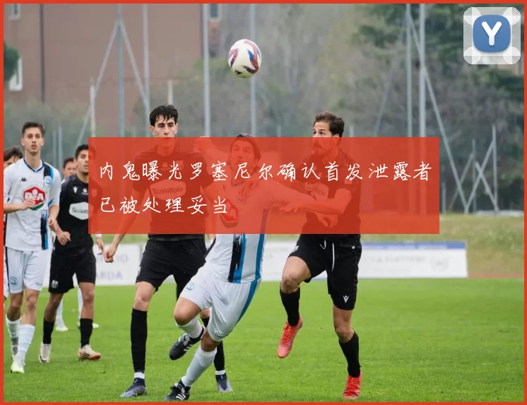 内鬼曝光罗塞尼尔确认首发泄露者已被处理妥当