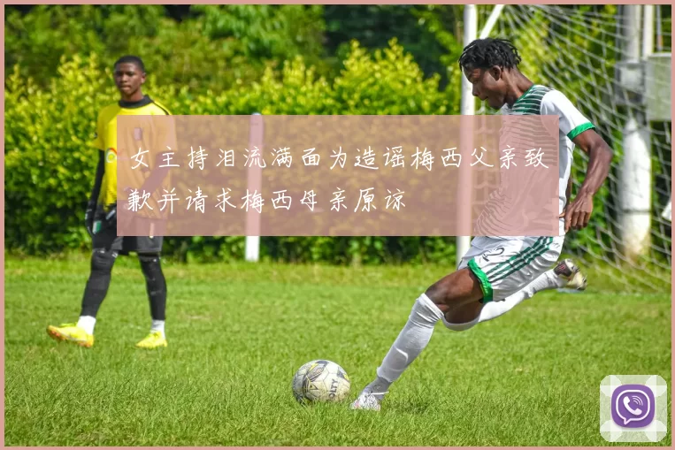 女主持泪流满面为造谣梅西父亲致歉并请求梅西母亲原谅