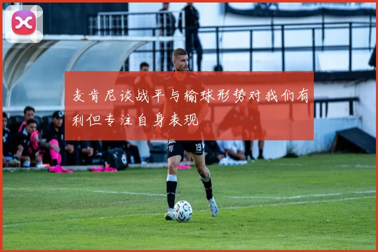 麦肯尼谈战平与输球形势对我们有利但专注自身表现