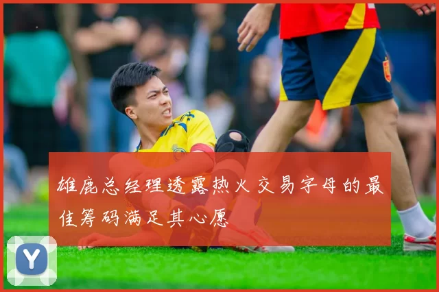 雄鹿总经理透露热火交易字母的最佳筹码满足其心愿