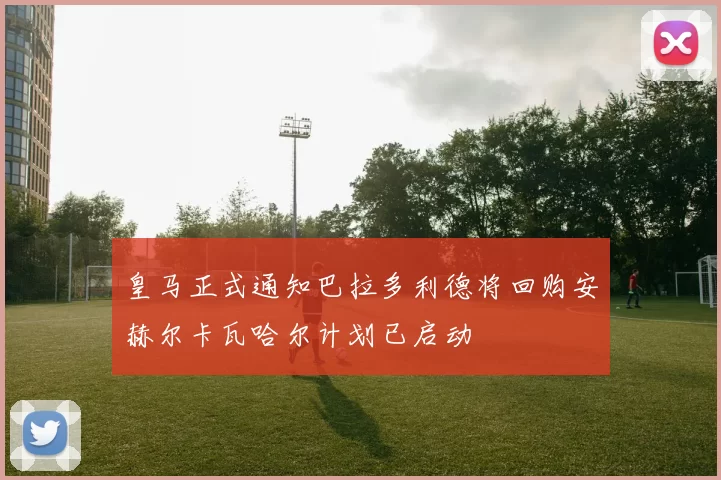 皇马正式通知巴拉多利德将回购安赫尔卡瓦哈尔计划已启动