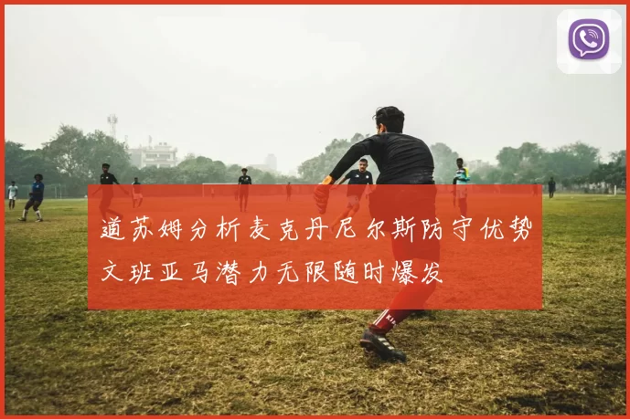 道苏姆分析麦克丹尼尔斯防守优势文班亚马潜力无限随时爆发